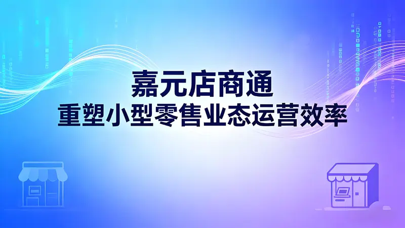 嘉元店商通：一体化智能管理系统，重塑小型零售业态运营效率