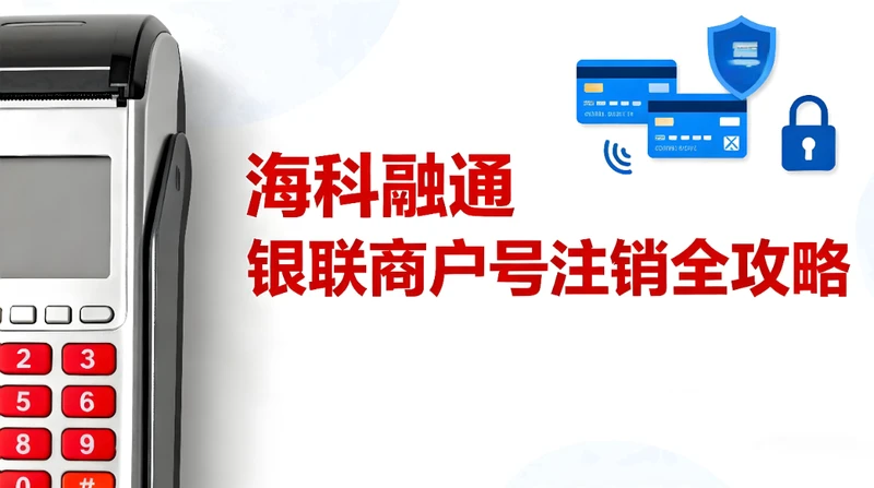 海科融通银联商户号注销全攻略：无交易/有交易场景操作指南